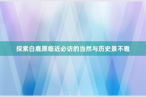 探索白鹿原临近必访的当然与历史景不雅