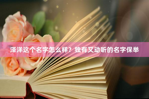 泽洋这个名字怎么样？独有又动听的名字保举